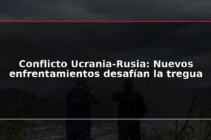 Conflicto Ucrania-Rusia: Nuevos enfrentamientos desafían la tregua