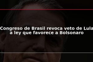 Congreso de Brasil revoca veto de Lula a ley que favorece a Bolsonaro