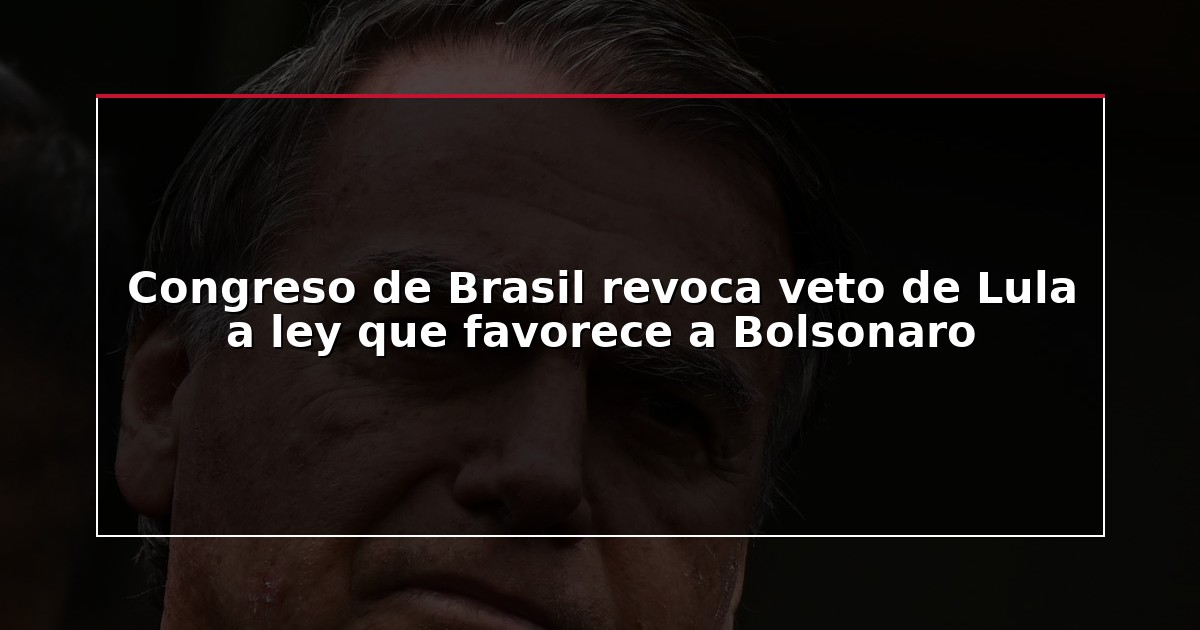 Congreso de Brasil revoca veto de Lula a ley que favorece a Bolsonaro