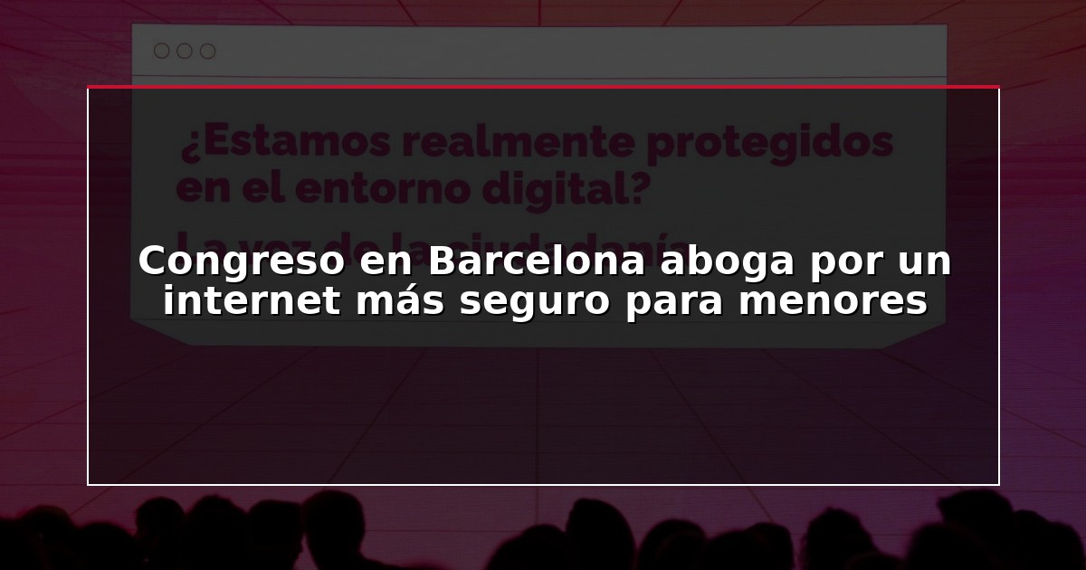 Congreso en Barcelona aboga por un internet más seguro para menores