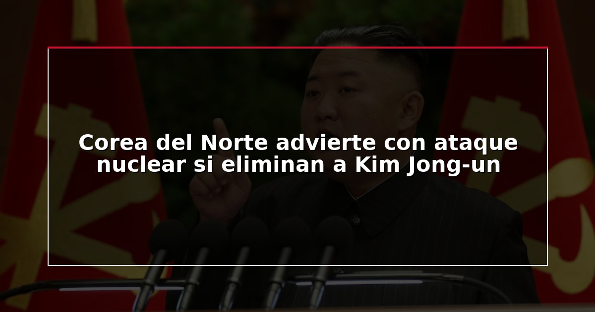 Corea del Norte advierte con ataque nuclear si eliminan a Kim Jong-un