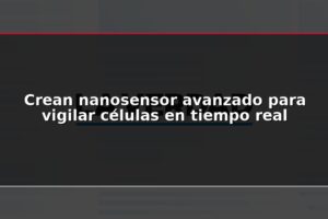 Crean nanosensor avanzado para vigilar células en tiempo real