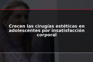 Crecen las cirugías estéticas en adolescentes por insatisfacción corporal