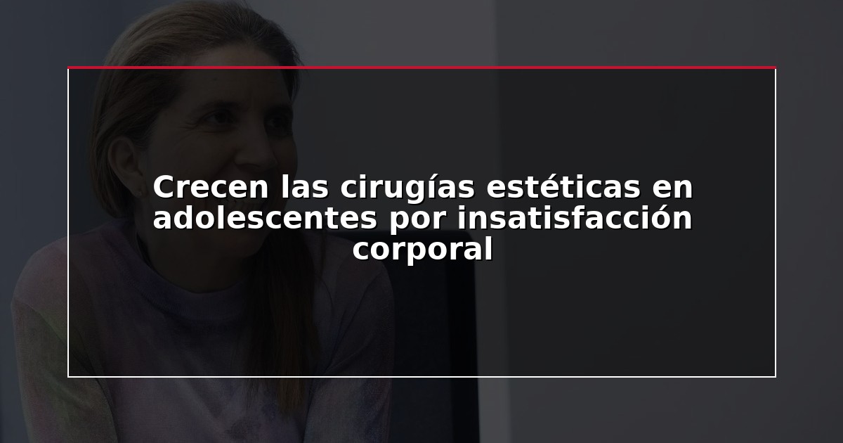 Crecen las cirugías estéticas en adolescentes por insatisfacción corporal