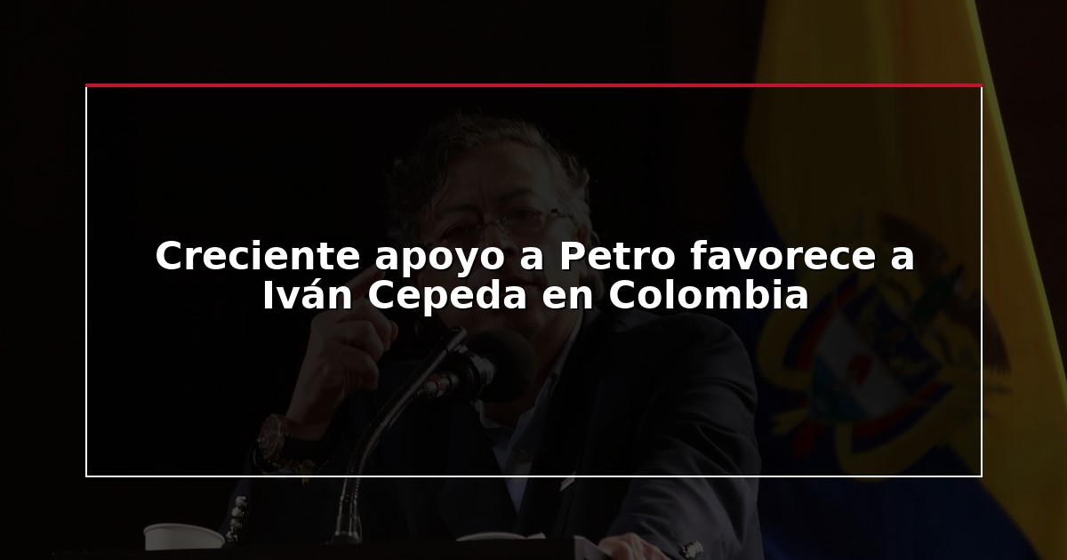 Creciente apoyo a Petro favorece a Iván Cepeda en Colombia