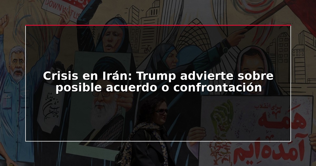 Crisis en Irán: Trump advierte sobre posible acuerdo o confrontación
