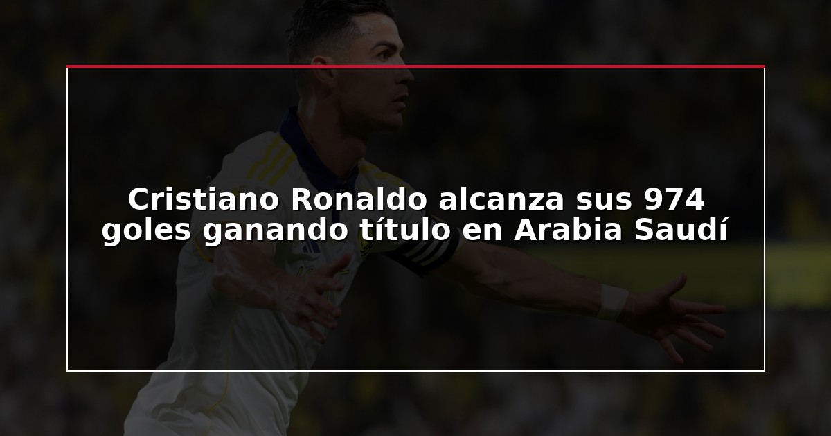 Cristiano Ronaldo alcanza sus 974 goles ganando título en Arabia Saudí