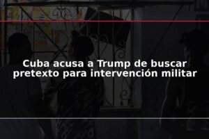 Cuba acusa a Trump de buscar pretexto para intervención militar