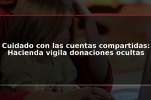 Cuidado con las cuentas compartidas: Hacienda vigila donaciones ocultas