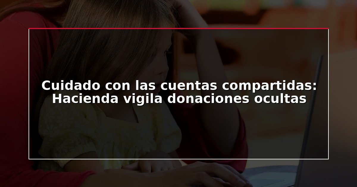 Cuidado con las cuentas compartidas: Hacienda vigila donaciones ocultas
