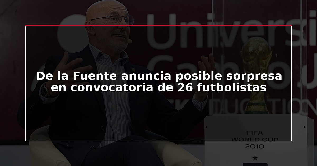 De la Fuente anuncia posible sorpresa en convocatoria de 26 futbolistas
