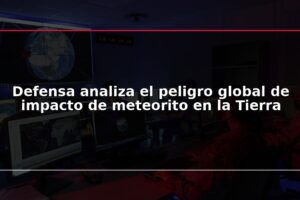 Defensa analiza el peligro global de impacto de meteorito en la Tierra