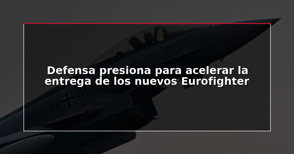 Defensa presiona para acelerar la entrega de los nuevos Eurofighter