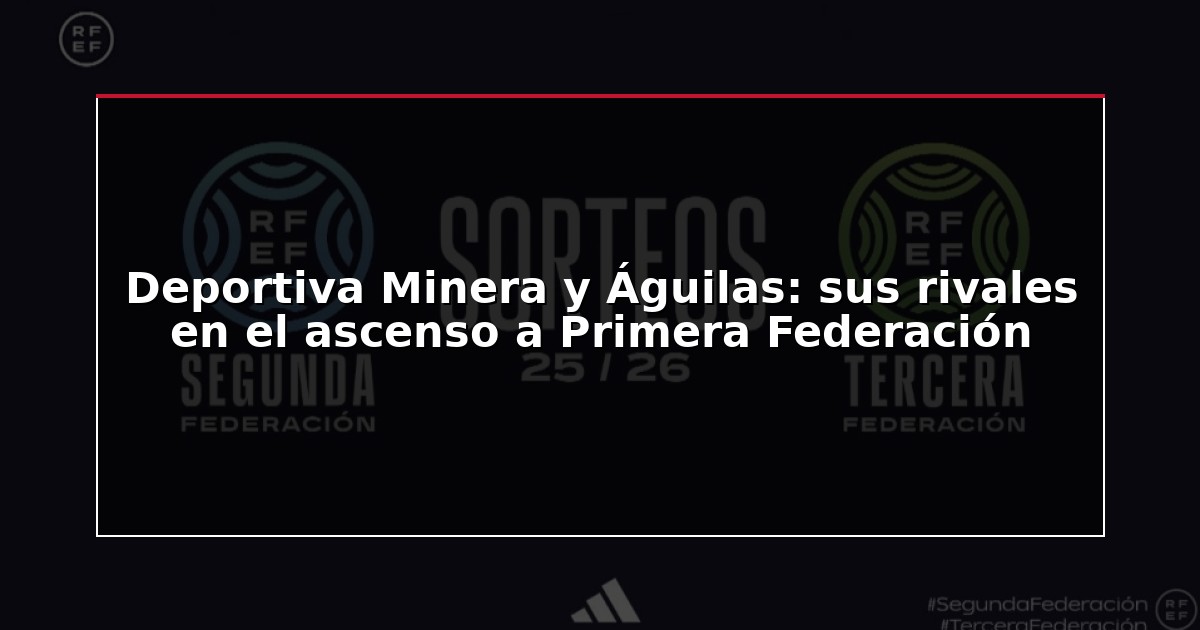 Deportiva Minera y Águilas: sus rivales en el ascenso a Primera Federación