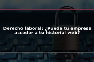 Derecho laboral: ¿Puede tu empresa acceder a tu historial web?