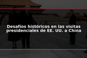 Desafíos históricos en las visitas presidenciales de EE. UU. a China