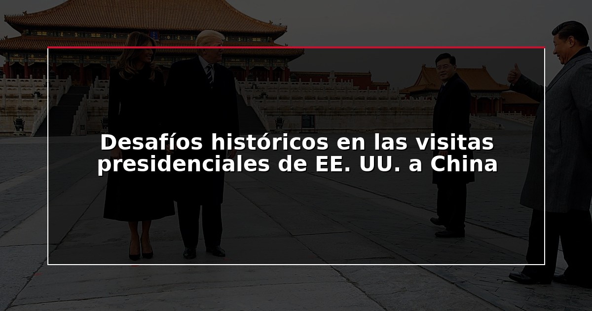 Desafíos históricos en las visitas presidenciales de EE. UU. a China