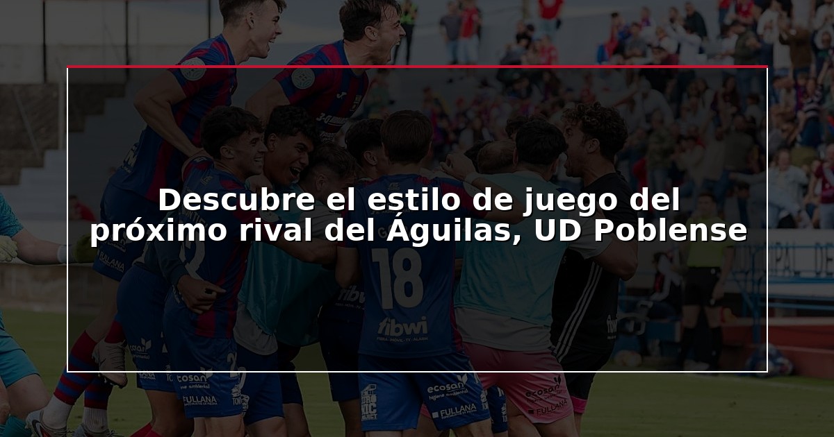 Descubre el estilo de juego del próximo rival del Águilas, UD Poblense
