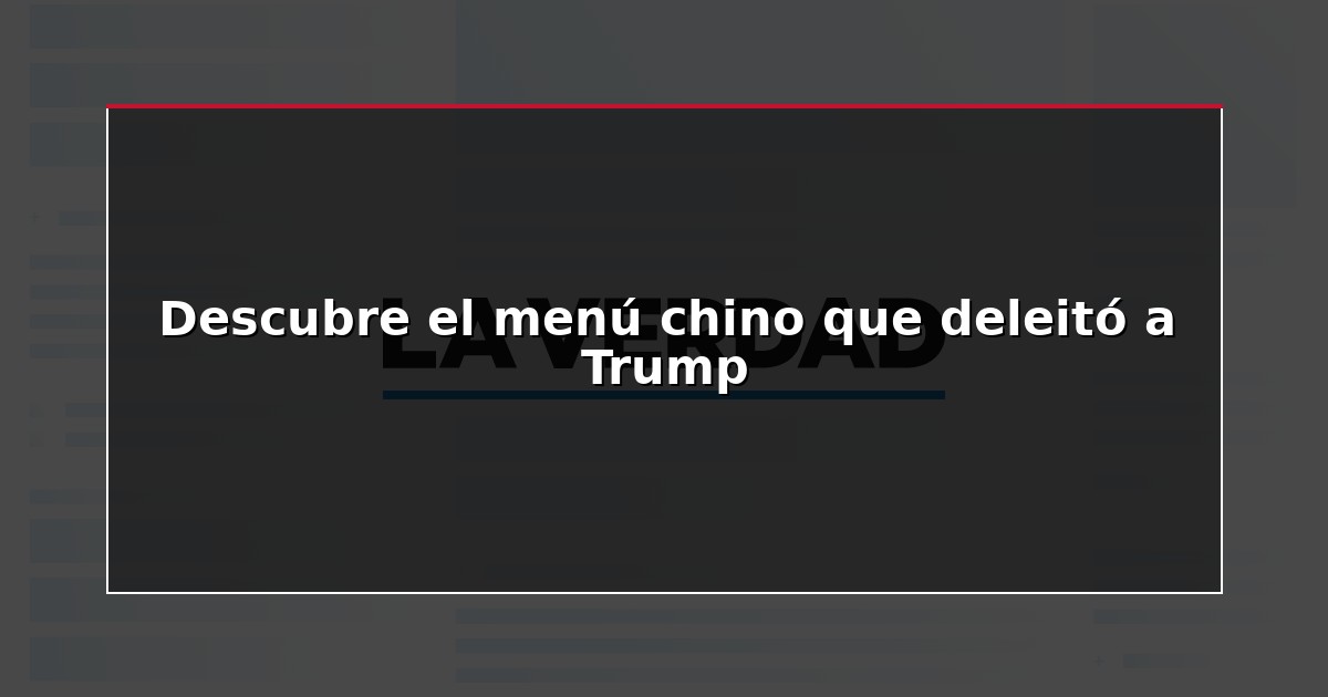 Descubre el menú chino que deleitó a Trump