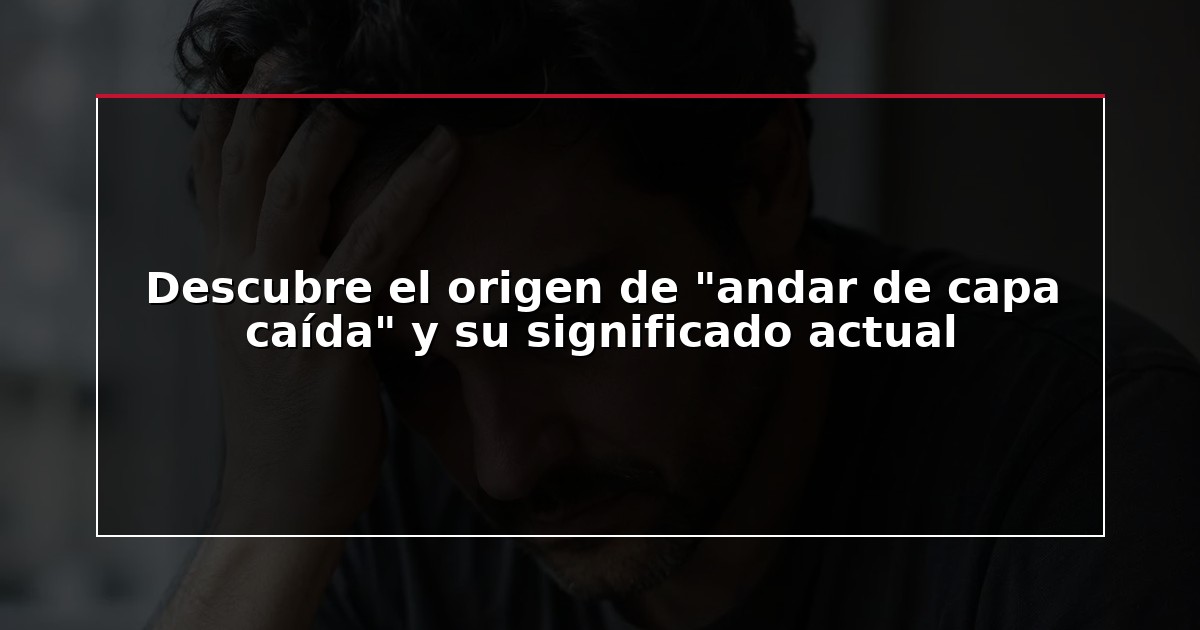 Descubre el origen de “andar de capa caída” y su significado actual