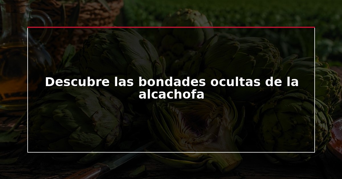 Descubre las bondades ocultas de la alcachofa