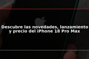 Descubre las novedades, lanzamiento y precio del iPhone 18 Pro Max