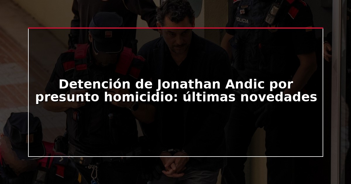Detención de Jonathan Andic por presunto homicidio: últimas novedades