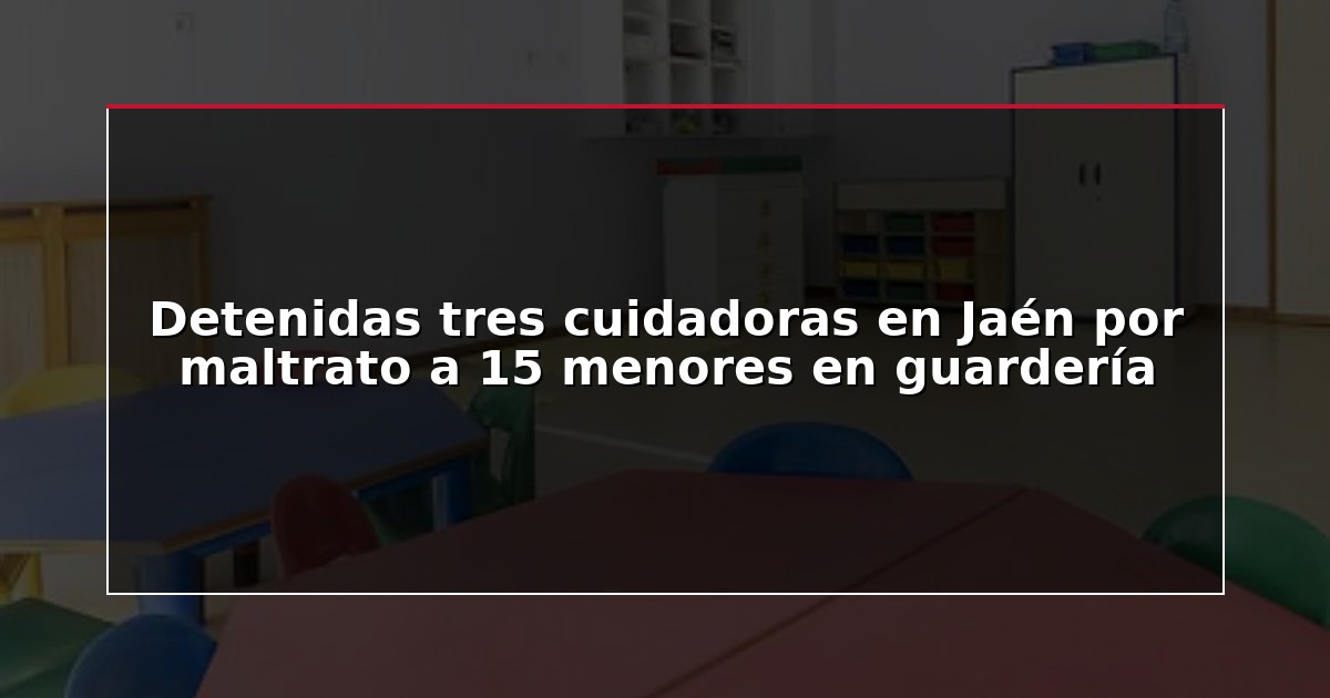 Detenidas tres cuidadoras en Jaén por maltrato a 15 menores en guardería
