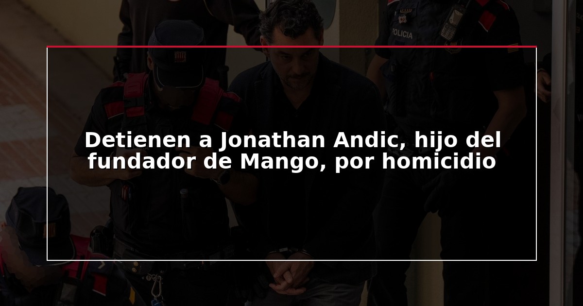 Detienen a Jonathan Andic, hijo del fundador de Mango, por homicidio