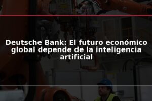 Deutsche Bank: El futuro económico global depende de la inteligencia artificial