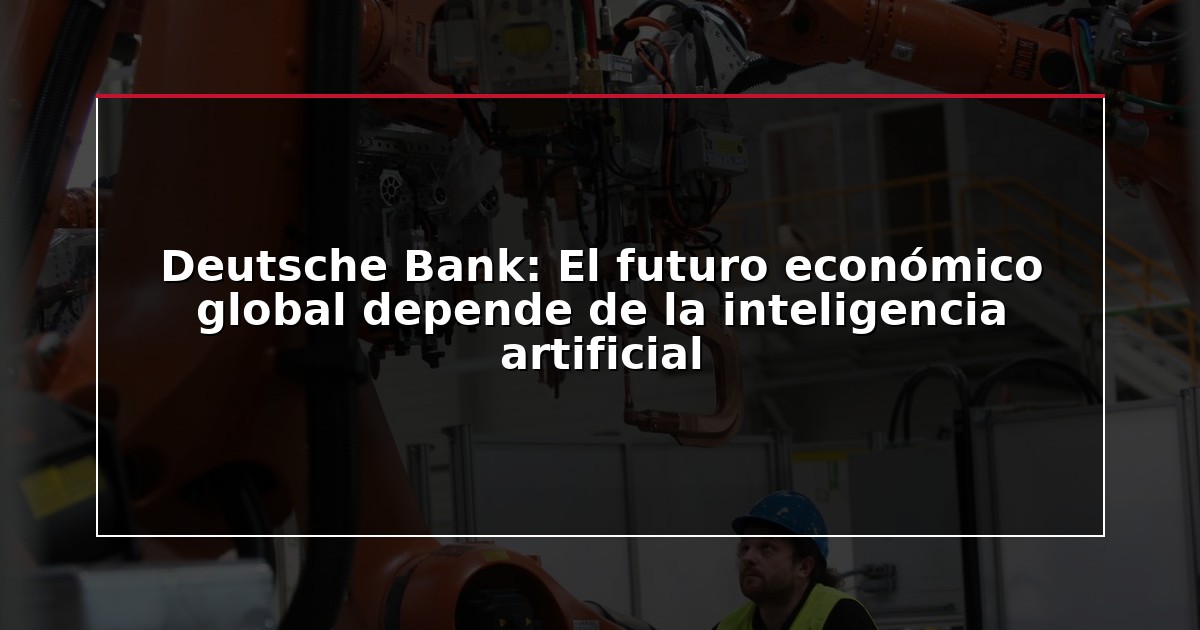 Deutsche Bank: El futuro económico global depende de la inteligencia artificial