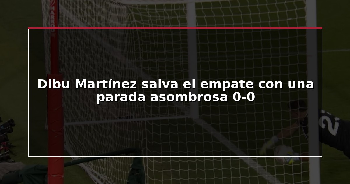 Dibu Martínez salva el empate con una parada asombrosa 0-0