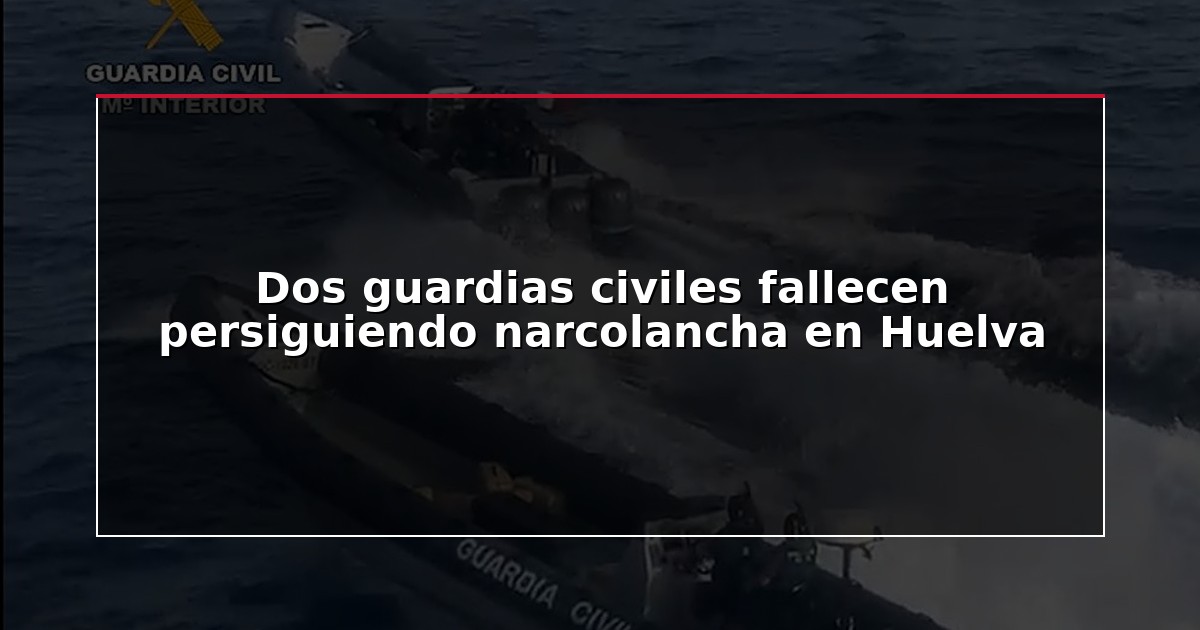 Dos guardias civiles fallecen persiguiendo narcolancha en Huelva
