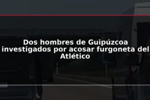 Dos hombres de Guipúzcoa investigados por acosar furgoneta del Atlético