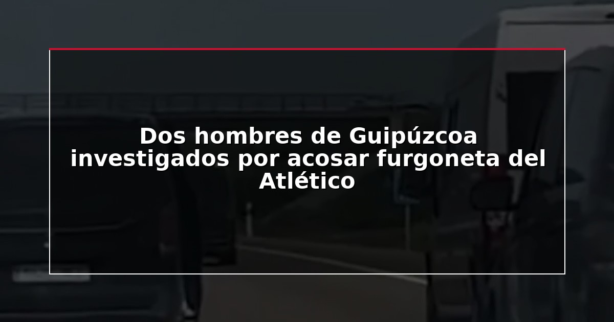 Dos hombres de Guipúzcoa investigados por acosar furgoneta del Atlético