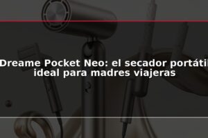 Dreame Pocket Neo: el secador portátil ideal para madres viajeras