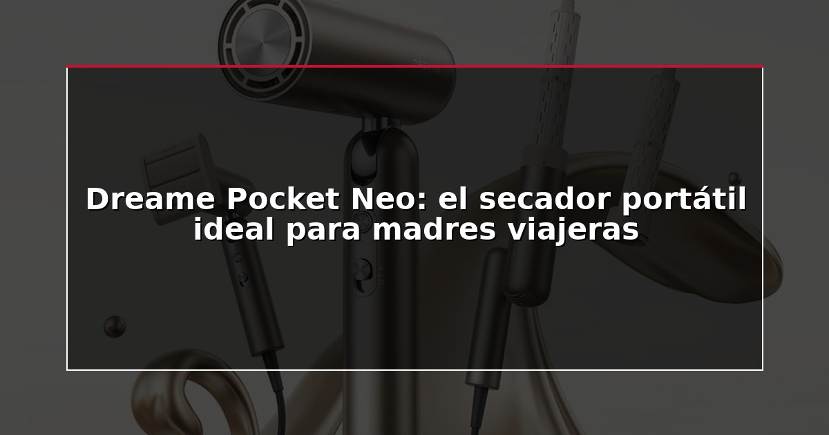 Dreame Pocket Neo: el secador portátil ideal para madres viajeras