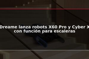 Dreame lanza robots X60 Pro y Cyber X con función para escaleras