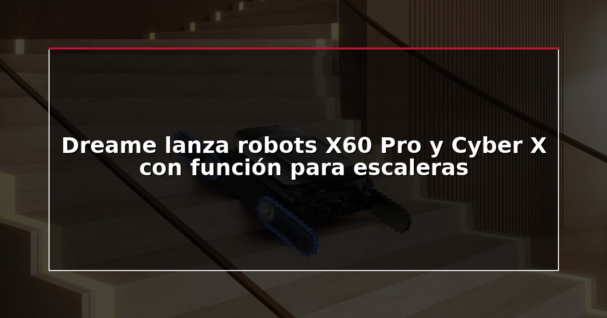 Dreame lanza robots X60 Pro y Cyber X con función para escaleras