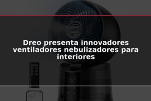 Dreo presenta innovadores ventiladores nebulizadores para interiores