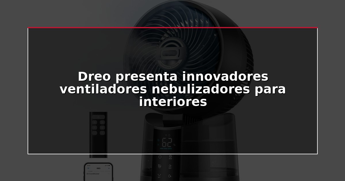 Dreo presenta innovadores ventiladores nebulizadores para interiores