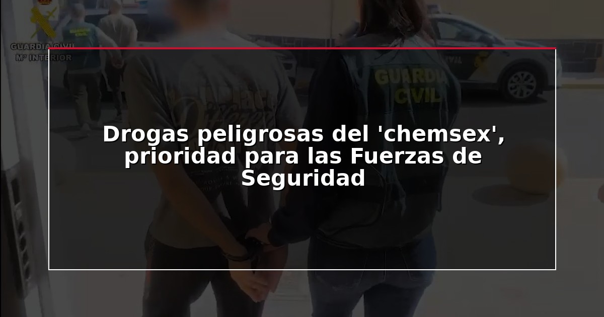 Drogas peligrosas del ‘chemsex’, prioridad para las Fuerzas de Seguridad