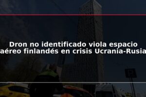 Dron no identificado viola espacio aéreo finlandés en crisis Ucrania-Rusia