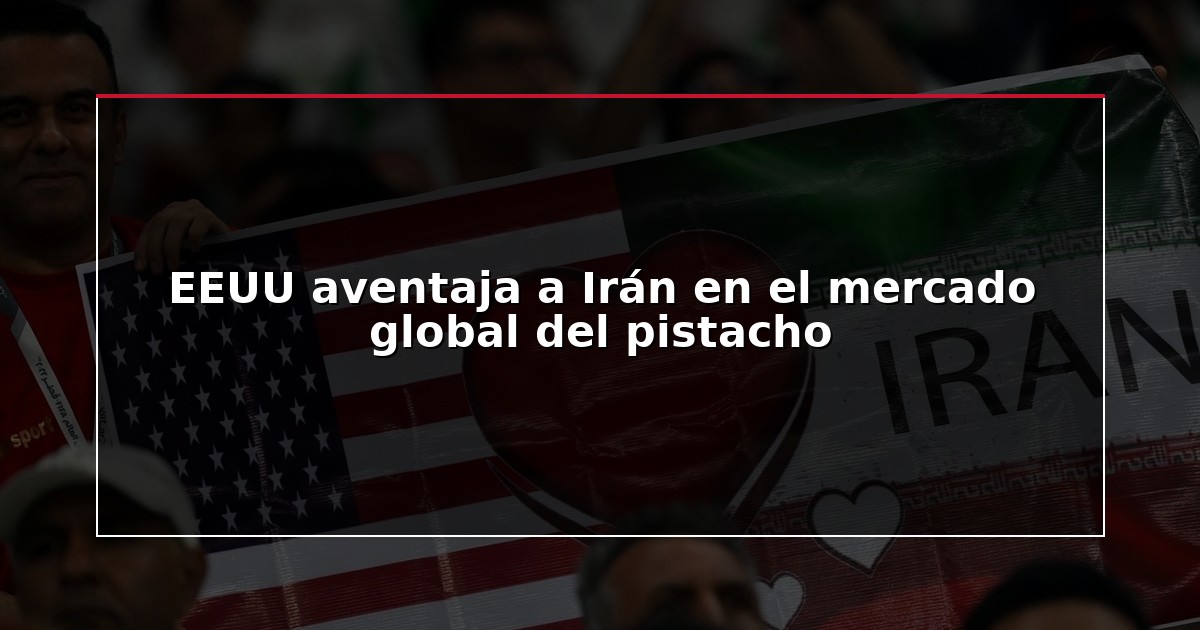 EEUU aventaja a Irán en el mercado global del pistacho
