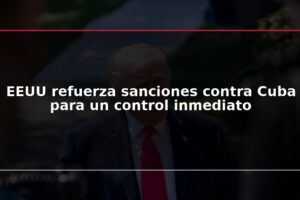 EEUU refuerza sanciones contra Cuba para un control inmediato
