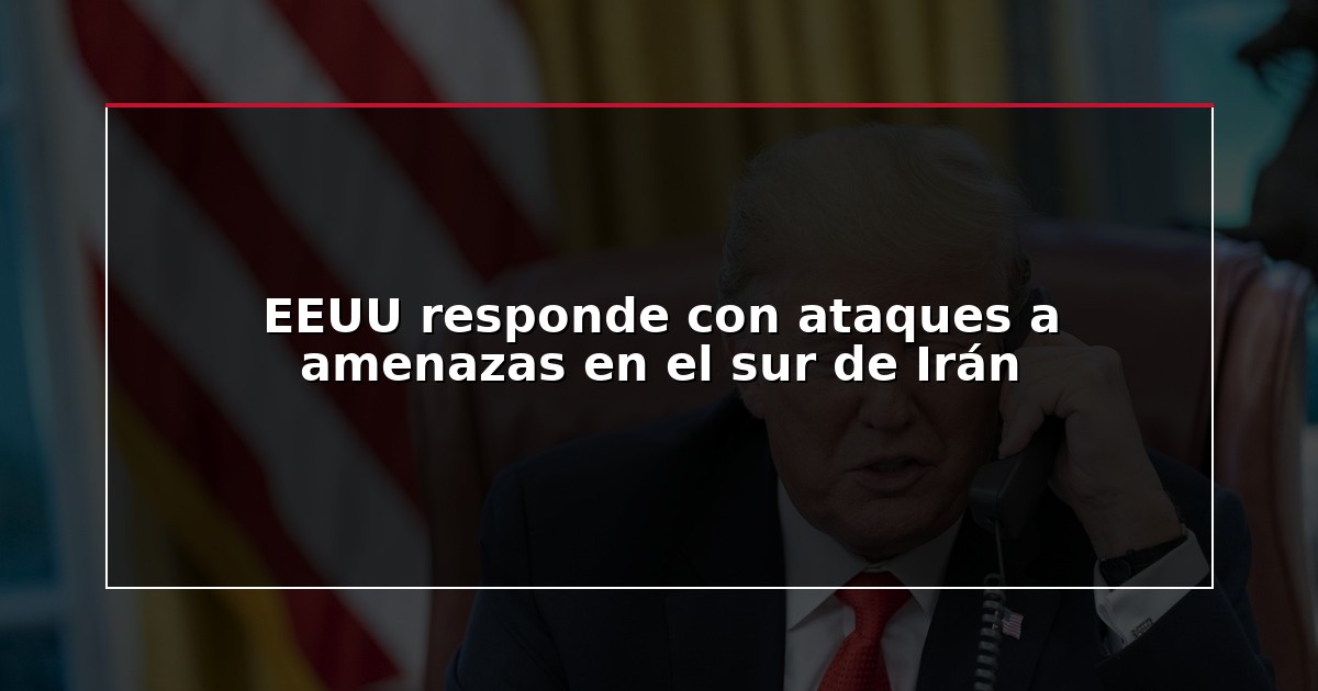 EEUU responde con ataques a amenazas en el sur de Irán