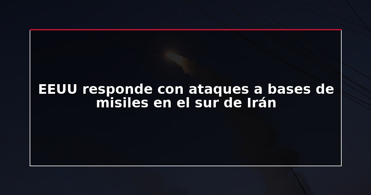 EEUU responde con ataques a bases de misiles en el sur de Irán