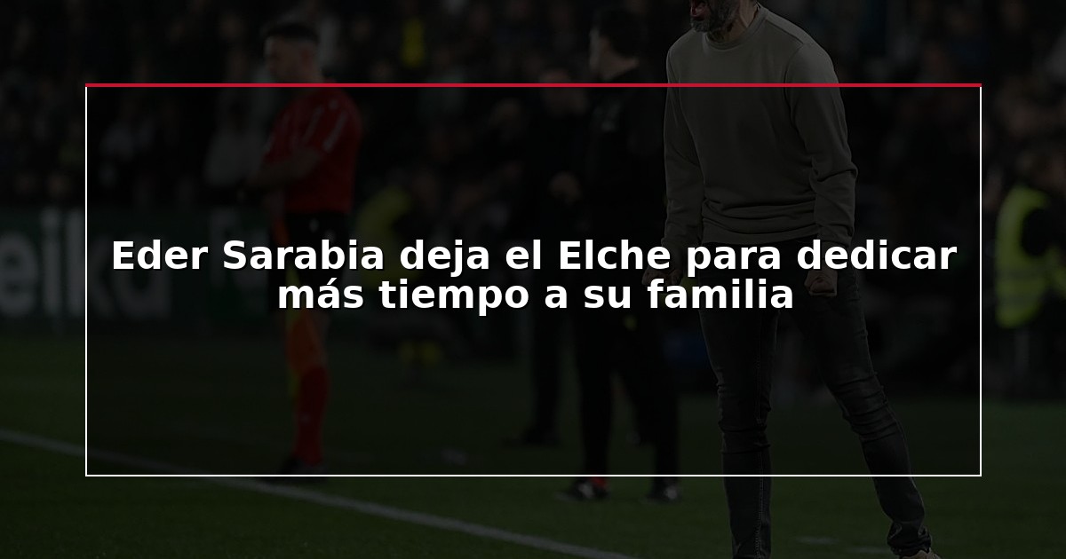 Eder Sarabia deja el Elche para dedicar más tiempo a su familia