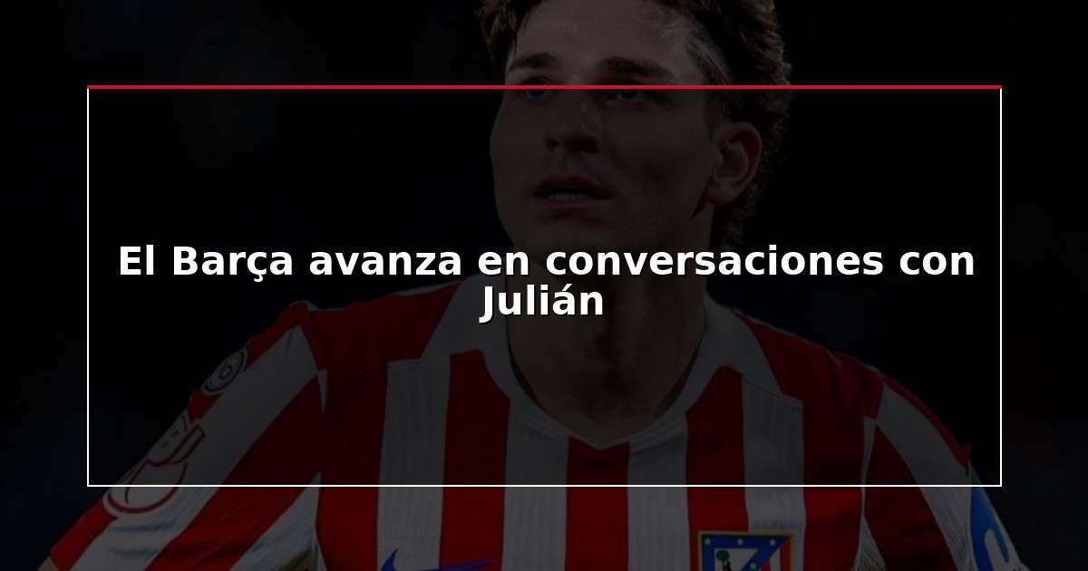 El Barça avanza en conversaciones con Julián