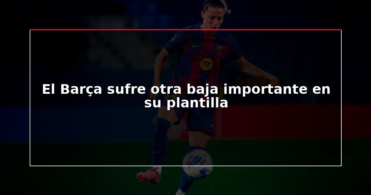 El Barça sufre otra baja importante en su plantilla